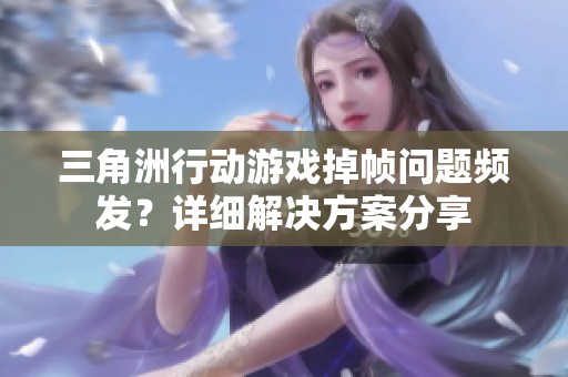 三角洲行动游戏掉帧问题频发？详细解决方案分享