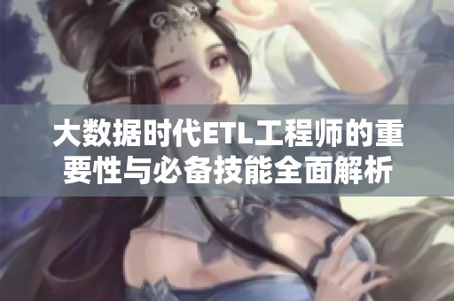 大数据时代ETL工程师的重要性与必备技能全面解析