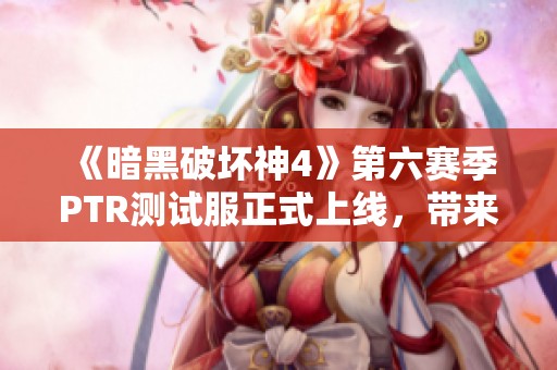 《暗黑破坏神4》第六赛季PTR测试服正式上线，带来新内容与体验