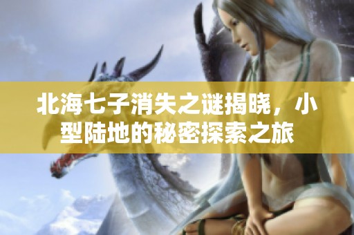 北海七子消失之谜揭晓，小型陆地的秘密探索之旅