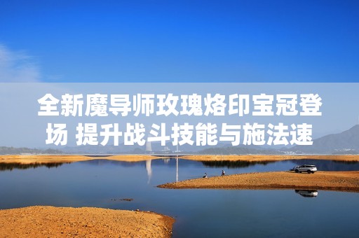 全新魔导师玫瑰烙印宝冠登场 提升战斗技能与施法速度