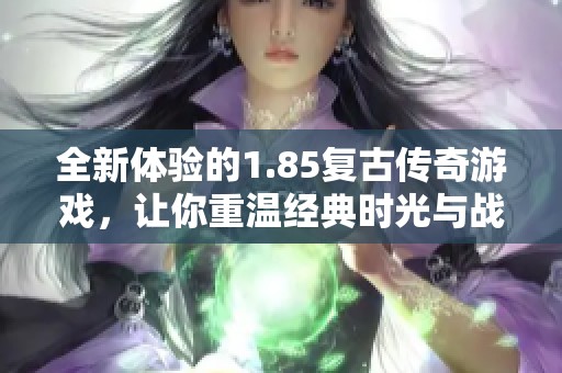 全新体验的1.85复古传奇游戏，让你重温经典时光与战斗乐趣
