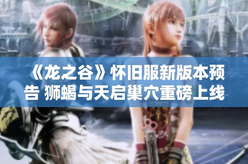 《龙之谷》怀旧服新版本预告 狮蝎与天启巢穴重磅上线