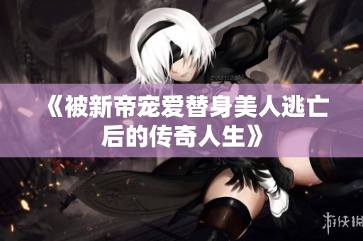 《被新帝宠爱替身美人逃亡后的传奇人生》