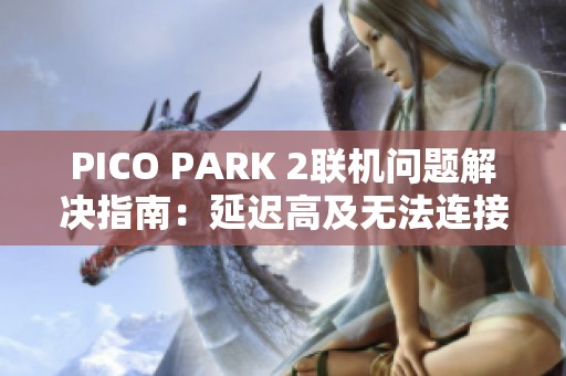 PICO PARK 2联机问题解决指南：延迟高及无法连接的应对方法