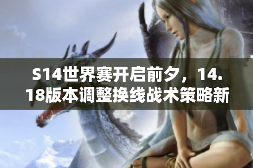 S14世界赛开启前夕，14.18版本调整换线战术策略新篇