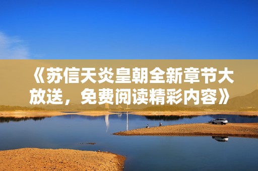 《苏信天炎皇朝全新章节大放送，免费阅读精彩内容》