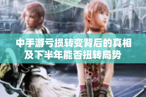 中手游亏损转变背后的真相及下半年能否扭转局势