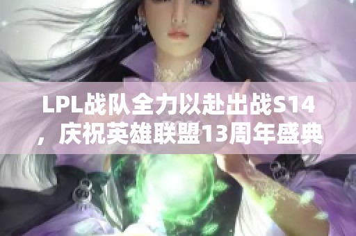LPL战队全力以赴出战S14，庆祝英雄联盟13周年盛典再创新辉煌！