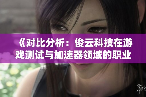 《对比分析：俊云科技在游戏测试与加速器领域的职业发展前景》
