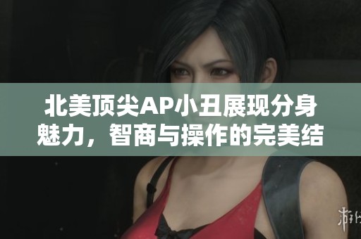 北美顶尖AP小丑展现分身魅力，智商与操作的完美结合