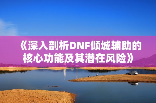 《深入剖析DNF倾城辅助的核心功能及其潜在风险》