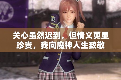 关心虽然迟到，但情义更显珍贵，我向魔神人生致敬