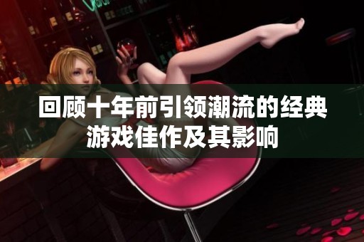 回顾十年前引领潮流的经典游戏佳作及其影响