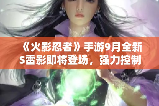 《火影忍者》手游9月全新S雷影即将登场，强力控制与输出能力震撼来袭