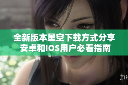 全新版本星空下载方式分享 安卓和IOS用户必看指南
