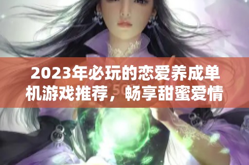 2023年必玩的恋爱养成单机游戏推荐，畅享甜蜜爱情故事