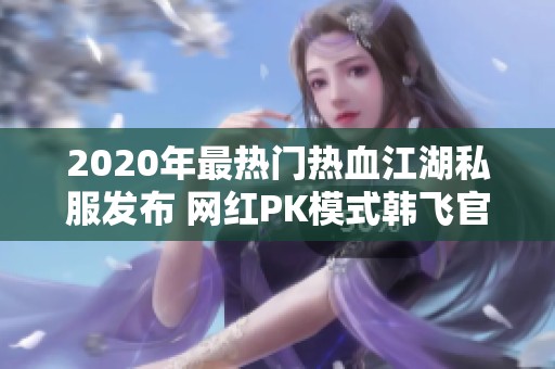 2020年最热门热血江湖私服发布 网红PK模式韩飞官实力分析