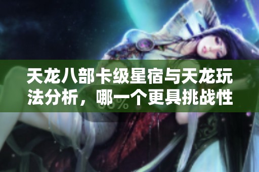 天龙八部卡级星宿与天龙玩法分析，哪一个更具挑战性和乐趣
