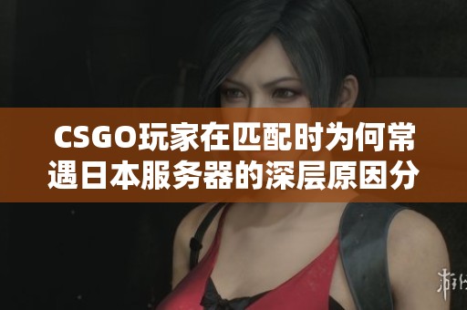CSGO玩家在匹配时为何常遇日本服务器的深层原因分析