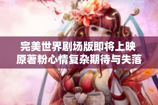 完美世界剧场版即将上映 原著粉心情复杂期待与失落并存