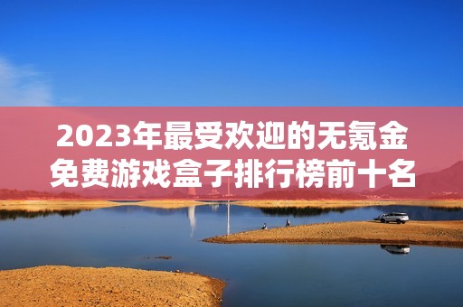 2023年最受欢迎的无氪金免费游戏盒子排行榜前十名