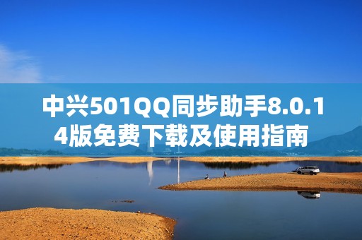 中兴501QQ同步助手8.0.14版免费下载及使用指南