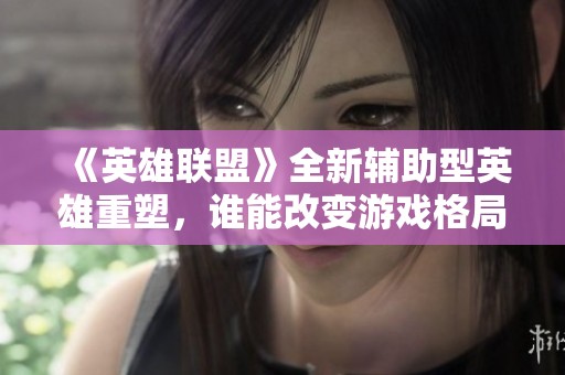 《英雄联盟》全新辅助型英雄重塑，谁能改变游戏格局？