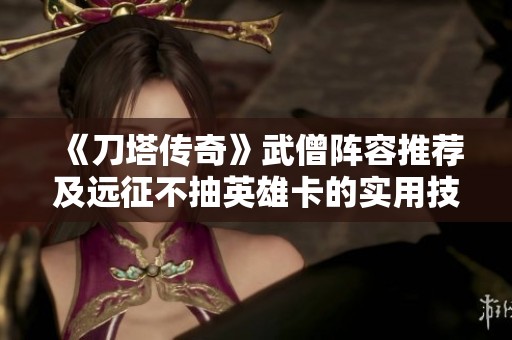 《刀塔传奇》武僧阵容推荐及远征不抽英雄卡的实用技巧解析