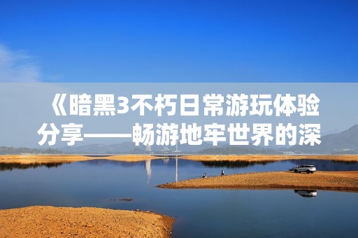《暗黑3不朽日常游玩体验分享——畅游地牢世界的深度魅力》