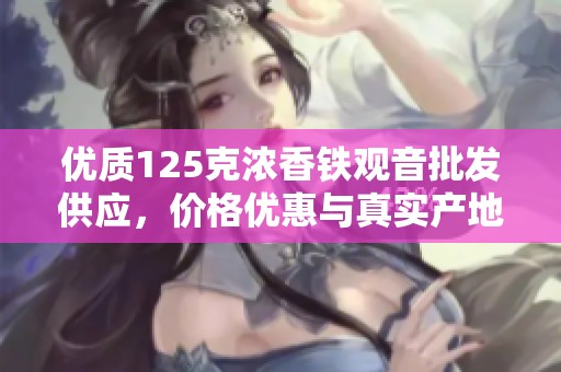 优质125克浓香铁观音批发供应，价格优惠与真实产地揭晓