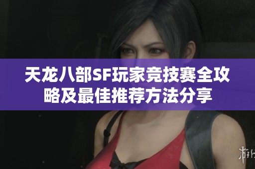 天龙八部SF玩家竞技赛全攻略及最佳推荐方法分享