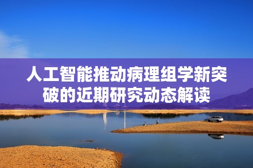 人工智能推动病理组学新突破的近期研究动态解读