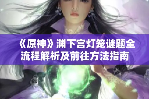《原神》渊下宫灯笼谜题全流程解析及前往方法指南