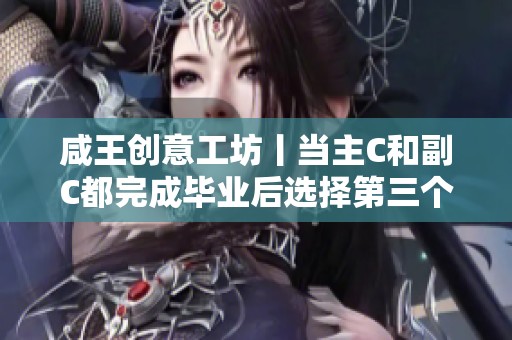咸王创意工坊丨当主C和副C都完成毕业后选择第三个武将的策略解析