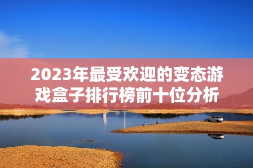 2023年最受欢迎的变态游戏盒子排行榜前十位分析