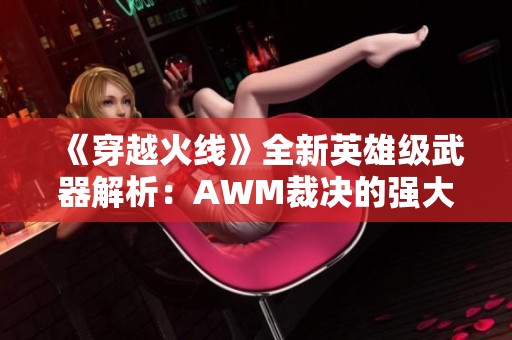 《穿越火线》全新英雄级武器解析：AWM裁决的强大与魅力