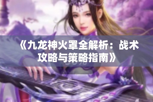 《九龙神火罩全解析：战术攻略与策略指南》