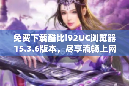 免费下载酷比i92UC浏览器15.3.6版本，尽享流畅上网体验