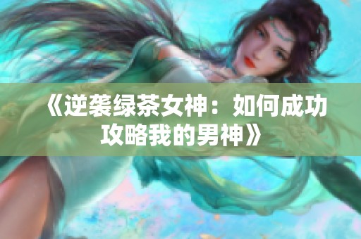 《逆袭绿茶女神：如何成功攻略我的男神》