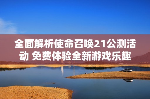 全面解析使命召唤21公测活动 免费体验全新游戏乐趣