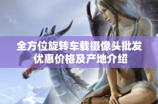 全方位旋转车载摄像头批发 优惠价格及产地介绍