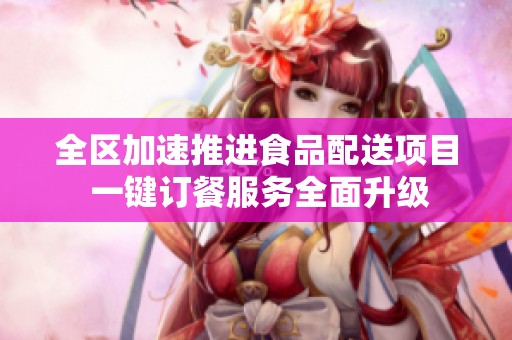 全区加速推进食品配送项目 一键订餐服务全面升级