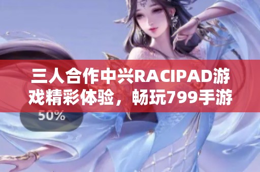 三人合作中兴RACIPAD游戏精彩体验，畅玩799手游网新作
