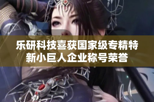 乐研科技喜获国家级专精特新小巨人企业称号荣誉