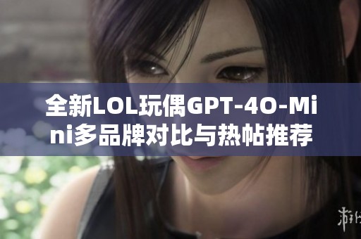 全新LOL玩偶GPT-4O-Mini多品牌对比与热帖推荐