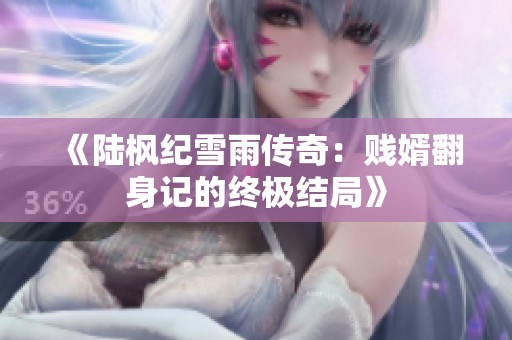 《陆枫纪雪雨传奇：贱婿翻身记的终极结局》