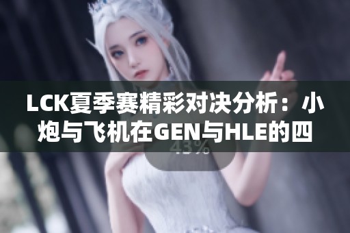 LCK夏季赛精彩对决分析：小炮与飞机在GEN与HLE的四局博弈