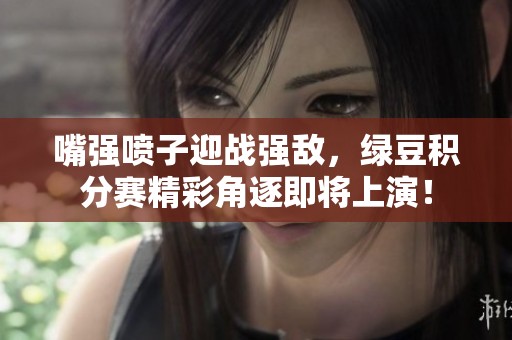 嘴强喷子迎战强敌，绿豆积分赛精彩角逐即将上演！