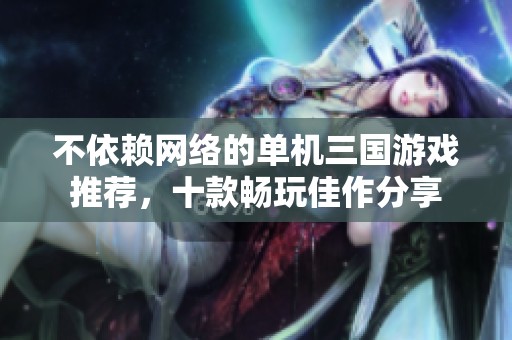 不依赖网络的单机三国游戏推荐，十款畅玩佳作分享